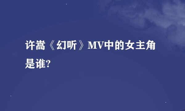 许嵩《幻听》MV中的女主角是谁?