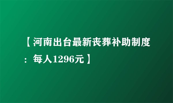 【河南出台最新丧葬补助制度：每人1296元】