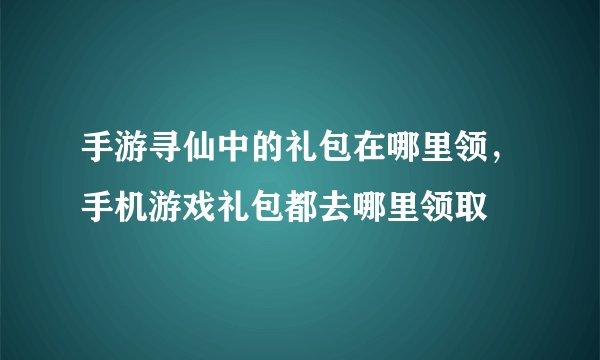 手游寻仙中的礼包在哪里领，手机游戏礼包都去哪里领取