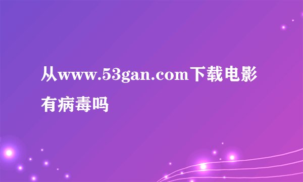 从www.53gan.com下载电影有病毒吗