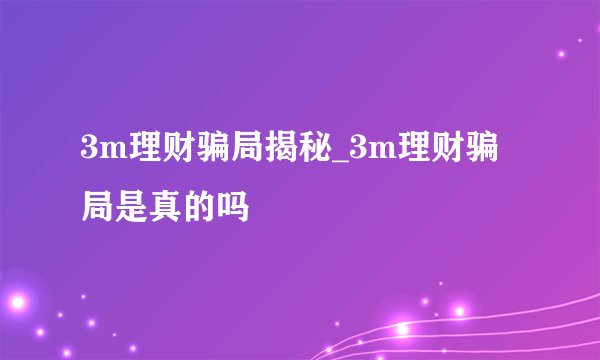 3m理财骗局揭秘_3m理财骗局是真的吗