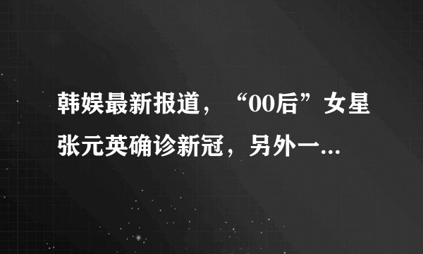 韩娱最新报道，“00后”女星张元英确诊新冠，另外一位终止所有活动！