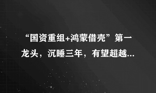 “国资重组+鸿蒙借壳”第一龙头，沉睡三年，有望超越“深圳华强”？