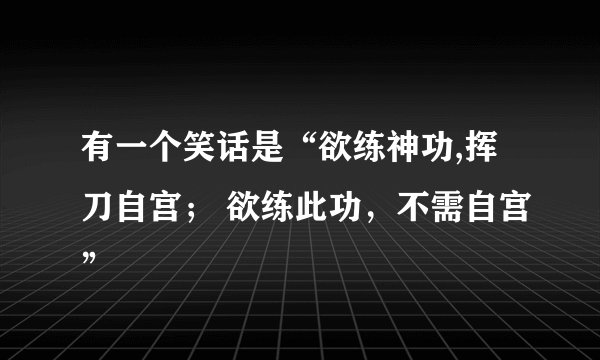 有一个笑话是“欲练神功,挥刀自宫； 欲练此功，不需自宫”