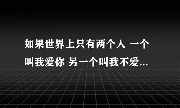 如果世界上只有两个人 一个叫我爱你 另一个叫我不爱你 有一天我不爱你死了 剩下那个叫什么？