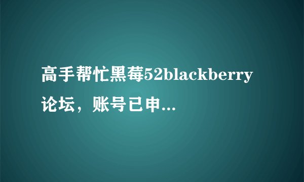 高手帮忙黑莓52blackberry论坛，账号已申请，但是无法激活，求救，我该怎样激活啊，麻烦说的具体点
