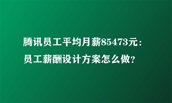 腾讯员工平均月薪85473元：员工薪酬设计方案怎么做？