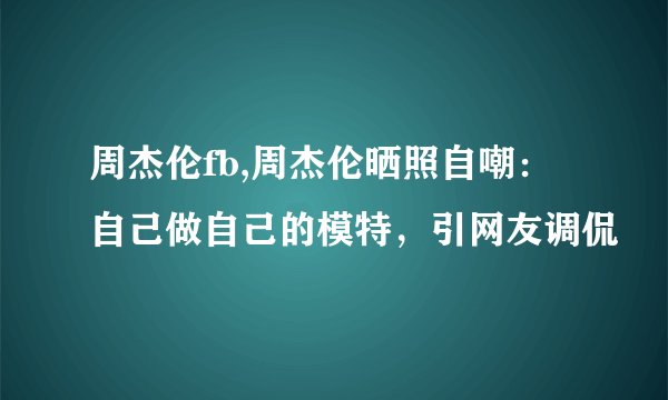 周杰伦fb,周杰伦晒照自嘲：自己做自己的模特，引网友调侃