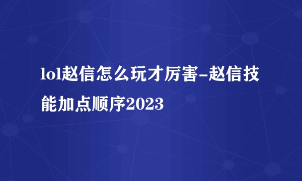 lol赵信怎么玩才厉害-赵信技能加点顺序2023