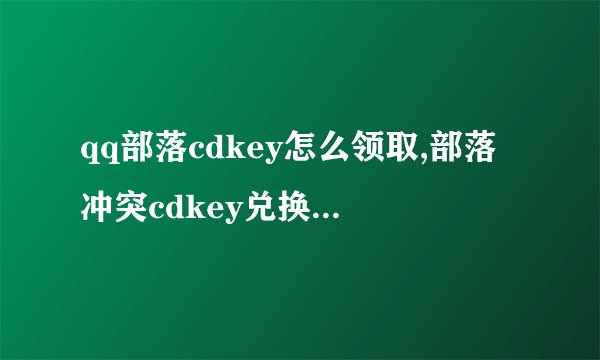 qq部落cdkey怎么领取,部落冲突cdkey兑换码领取免费