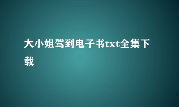 大小姐驾到电子书txt全集下载
