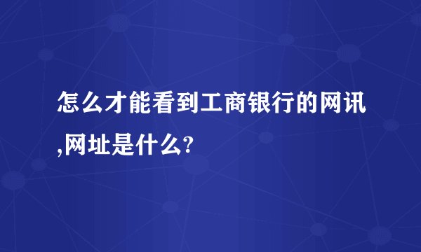 怎么才能看到工商银行的网讯,网址是什么?