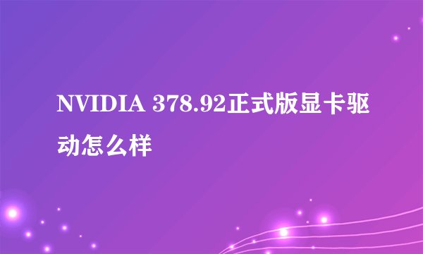 NVIDIA 378.92正式版显卡驱动怎么样
