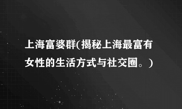 上海富婆群(揭秘上海最富有女性的生活方式与社交圈。)