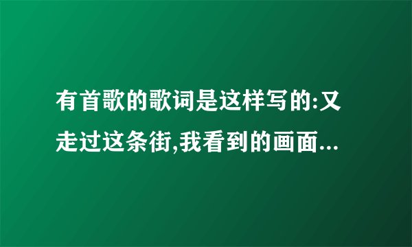 有首歌的歌词是这样写的:又走过这条街,我看到的画面还是这一切,埋藏在心里的怒火还是无法解决..请问歌名是