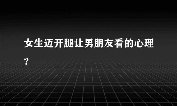 女生迈开腿让男朋友看的心理？