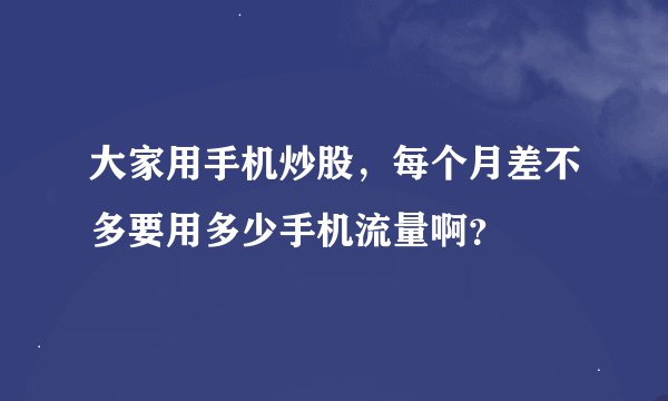 大家用手机炒股，每个月差不多要用多少手机流量啊？