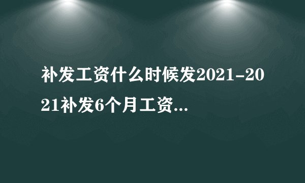 补发工资什么时候发2021-2021补发6个月工资哪些省有
