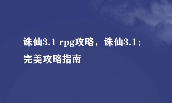 诛仙3.1 rpg攻略，诛仙3.1：完美攻略指南