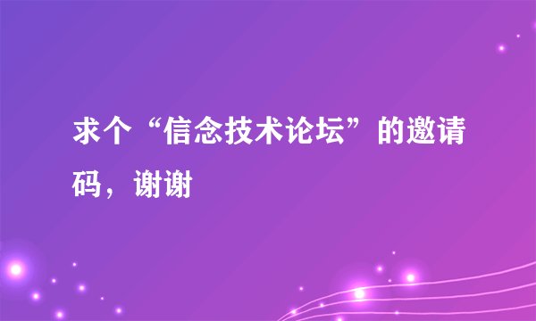 求个“信念技术论坛”的邀请码，谢谢