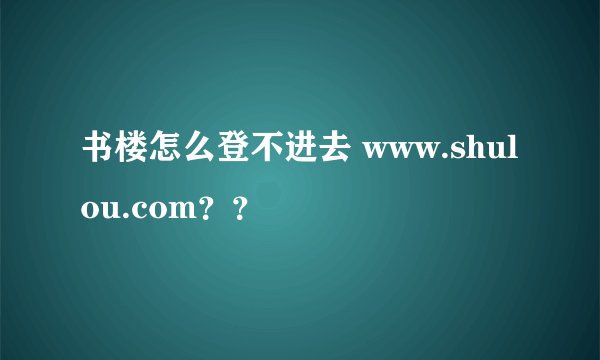 书楼怎么登不进去 www.shulou.com？？