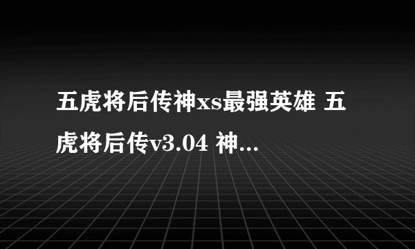 五虎将后传神xs最强英雄 五虎将后传v3.04 神x 攻略