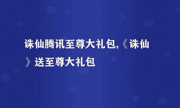 诛仙腾讯至尊大礼包,《诛仙》送至尊大礼包