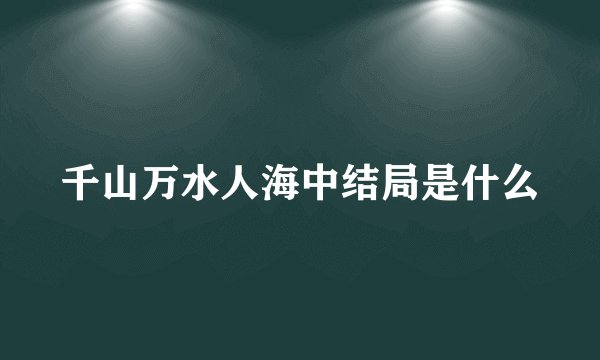 千山万水人海中结局是什么