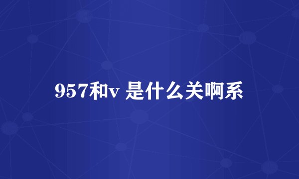 957和v 是什么关啊系