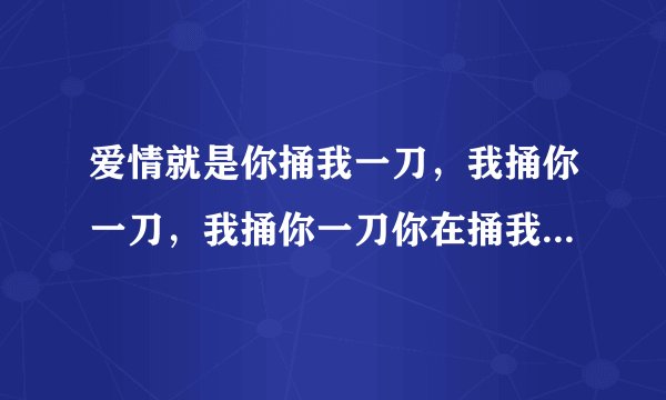 爱情就是你捅我一刀，我捅你一刀，我捅你一刀你在捅我一刀，然后互相数对方的伤口， 是这样的吗？