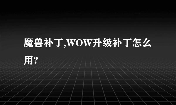 魔兽补丁,WOW升级补丁怎么用?