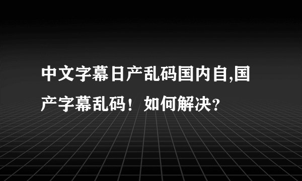 中文字幕日产乱码国内自,国产字幕乱码！如何解决？