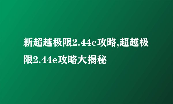新超越极限2.44e攻略,超越极限2.44e攻略大揭秘