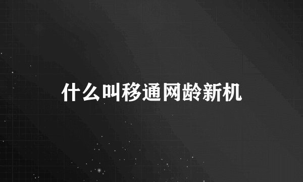 什么叫移通网龄新机