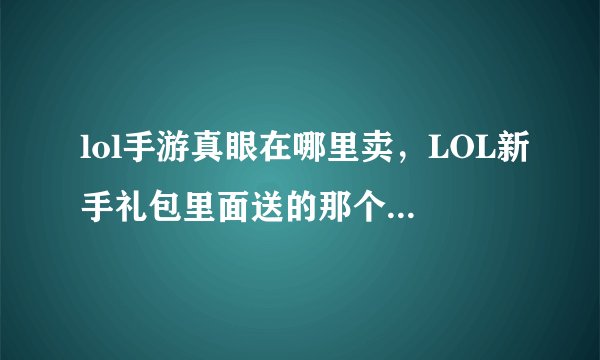lol手游真眼在哪里卖，LOL新手礼包里面送的那个眼睛皮肤怎样用不了