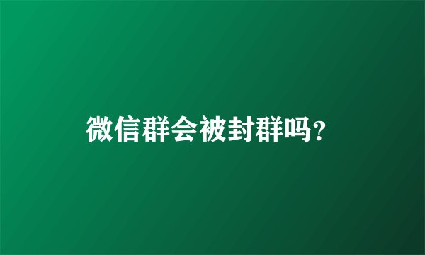 微信群会被封群吗？
