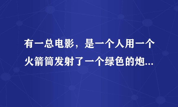 有一总电影，是一个人用一个火箭筒发射了一个绿色的炮弹出去把巴黎铁塔给腐蚀掉了？知道是什么名字么？