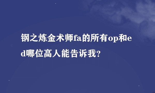 钢之炼金术师fa的所有op和ed哪位高人能告诉我？