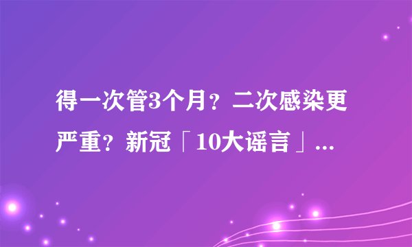 得一次管3个月？二次感染更严重？新冠「10大谣言」，别被骗了！