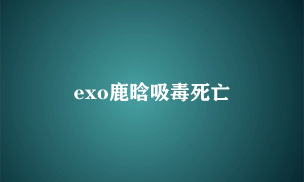exo鹿晗吸毒死亡