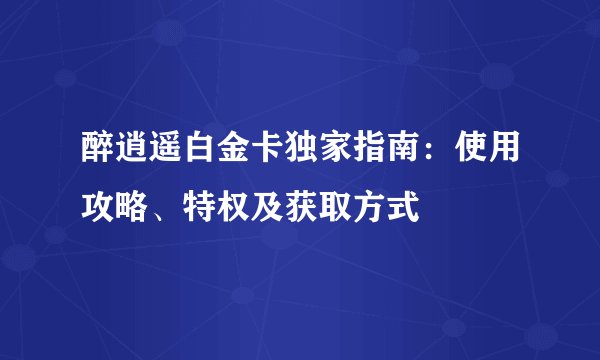 醉逍遥白金卡独家指南：使用攻略、特权及获取方式