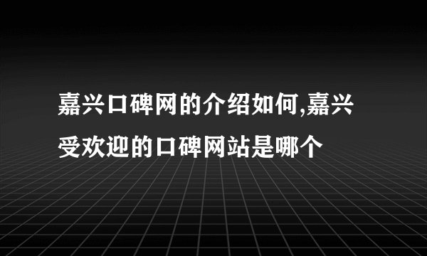 嘉兴口碑网的介绍如何,嘉兴受欢迎的口碑网站是哪个