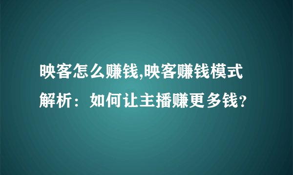 映客怎么赚钱,映客赚钱模式解析：如何让主播赚更多钱？
