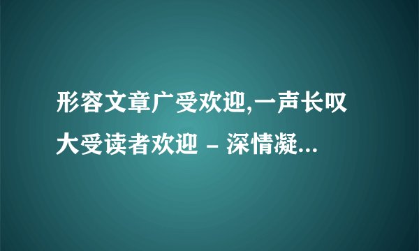 形容文章广受欢迎,一声长叹大受读者欢迎 - 深情凝望赢得读者青睐