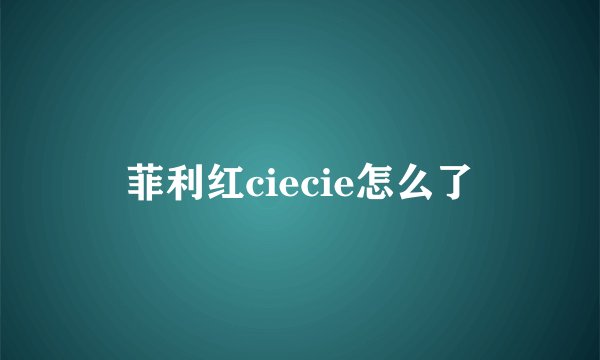 菲利红ciecie怎么了