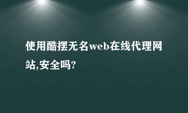 使用酷摆无名web在线代理网站,安全吗?