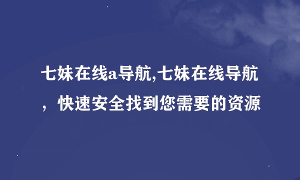 七妹在线a导航,七妹在线导航，快速安全找到您需要的资源