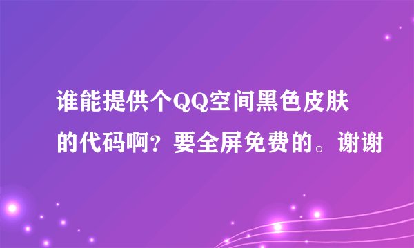 谁能提供个QQ空间黑色皮肤的代码啊？要全屏免费的。谢谢
