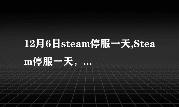 12月6日steam停服一天,Steam停服一天，玩家备战补偿