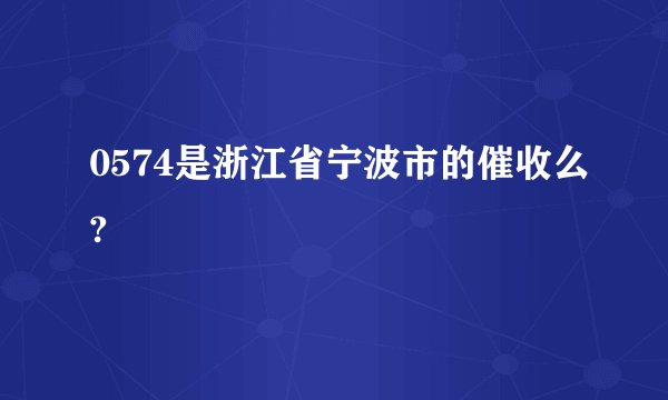 0574是浙江省宁波市的催收么?